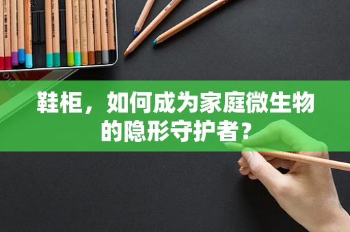 鞋柜，如何成为家庭微生物的隐形守护者？