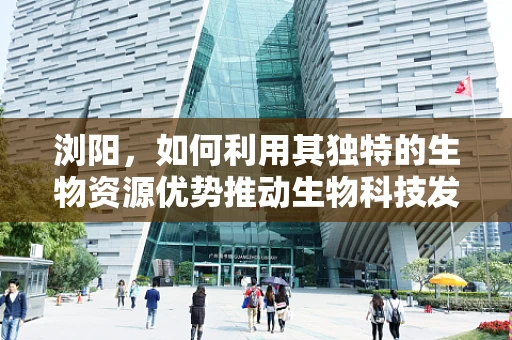 浏阳，如何利用其独特的生物资源优势推动生物科技发展？