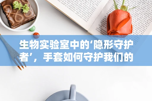 生物实验室中的‘隐形守护者’，手套如何守护我们的安全？