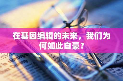 在基因编辑的未来，我们为何如此自豪？