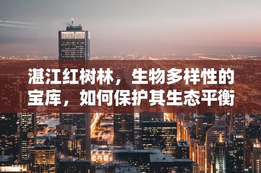 湛江红树林，生物多样性的宝库，如何保护其生态平衡？