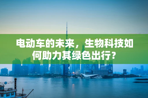 电动车的未来，生物科技如何助力其绿色出行？