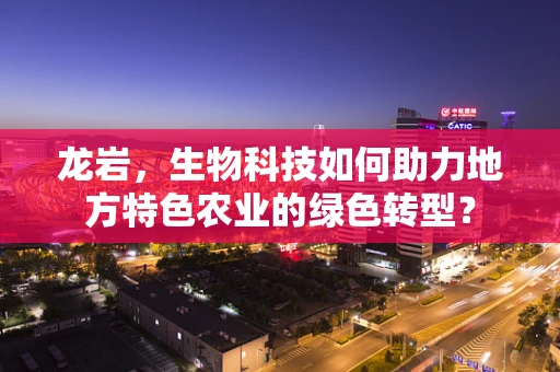 龙岩，生物科技如何助力地方特色农业的绿色转型？