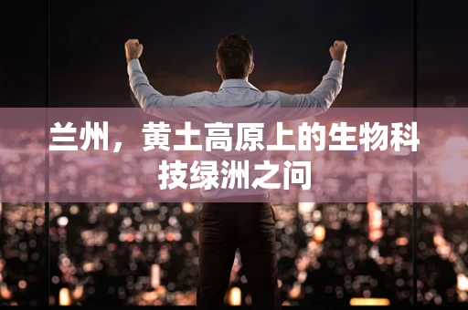 兰州，黄土高原上的生物科技绿洲之问