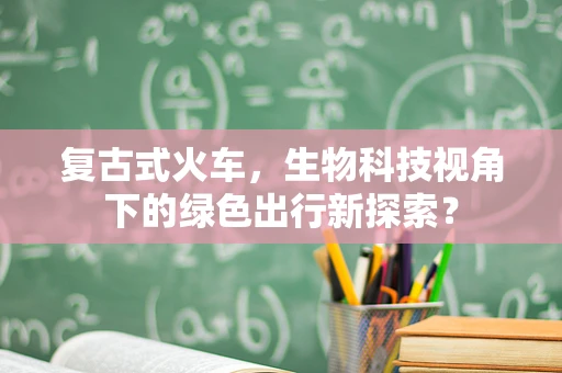 复古式火车，生物科技视角下的绿色出行新探索？