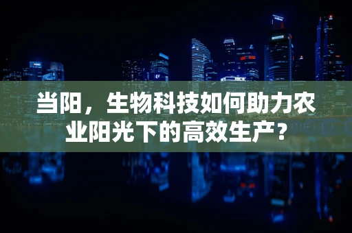 当阳，生物科技如何助力农业阳光下的高效生产？