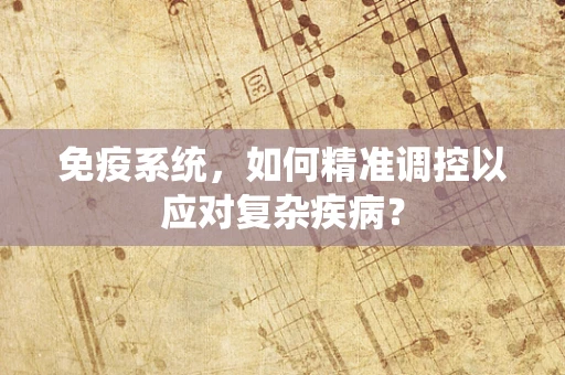 免疫系统，如何精准调控以应对复杂疾病？