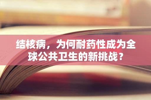 结核病，为何耐药性成为全球公共卫生的新挑战？