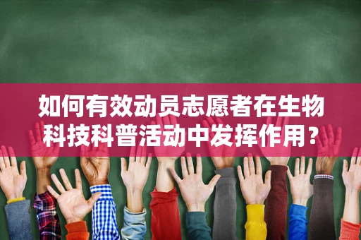 如何有效动员志愿者在生物科技科普活动中发挥作用？