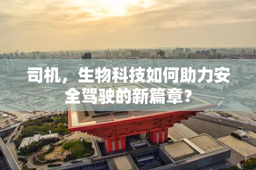 司机，生物科技如何助力安全驾驶的新篇章？