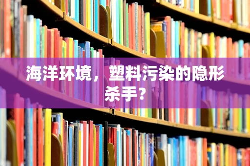 海洋环境，塑料污染的隐形杀手？