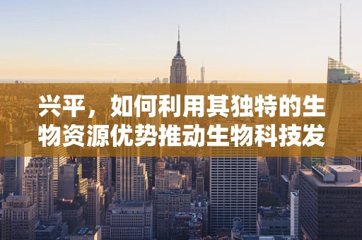 兴平，如何利用其独特的生物资源优势推动生物科技发展？