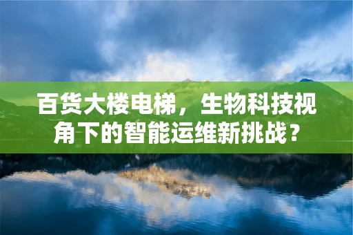 百货大楼电梯，生物科技视角下的智能运维新挑战？