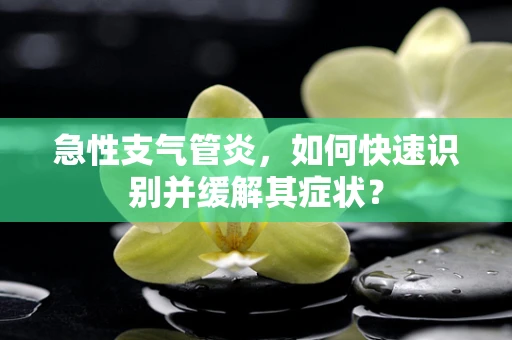 急性支气管炎，如何快速识别并缓解其症状？