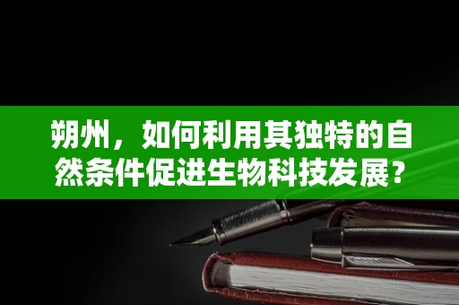 朔州，如何利用其独特的自然条件促进生物科技发展？