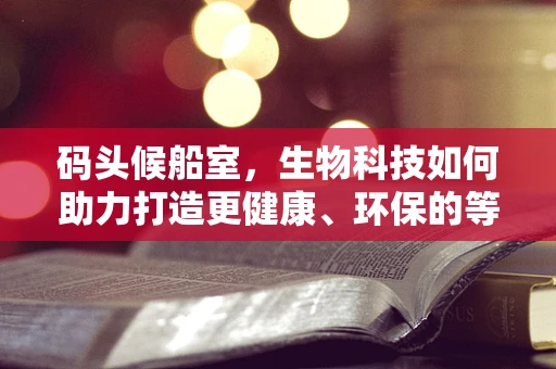 码头候船室，生物科技如何助力打造更健康、环保的等待空间？