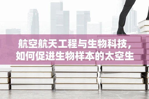 航空航天工程与生物科技，如何促进生物样本的太空生存与研究？