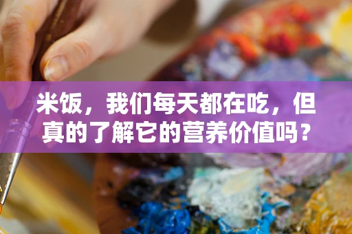 米饭，我们每天都在吃，但真的了解它的营养价值吗？
