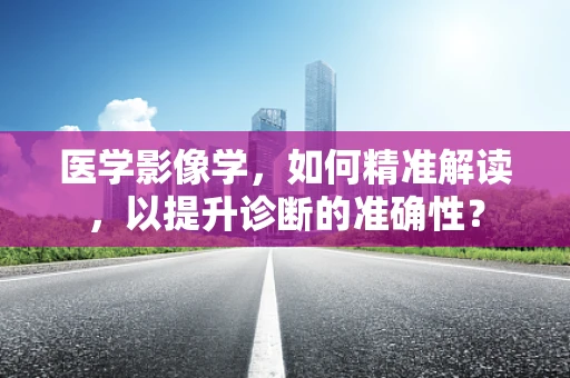 医学影像学，如何精准解读，以提升诊断的准确性？