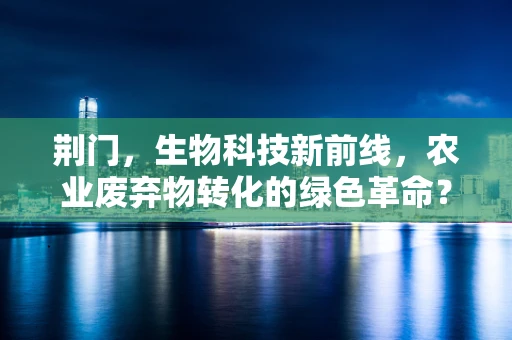 荆门，生物科技新前线，农业废弃物转化的绿色革命？