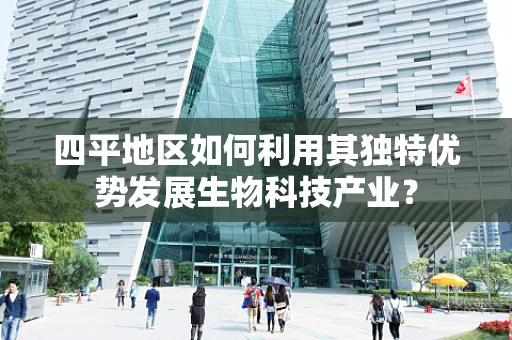 四平地区如何利用其独特优势发展生物科技产业？