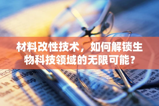 材料改性技术，如何解锁生物科技领域的无限可能？