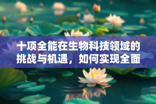 十项全能在生物科技领域的挑战与机遇，如何实现全面而高效的生物技术整合？