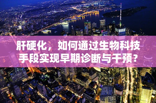肝硬化，如何通过生物科技手段实现早期诊断与干预？