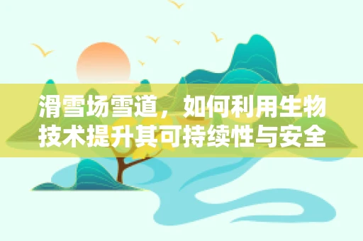 滑雪场雪道，如何利用生物技术提升其可持续性与安全性？