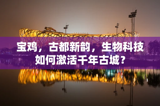 宝鸡，古都新韵，生物科技如何激活千年古城？