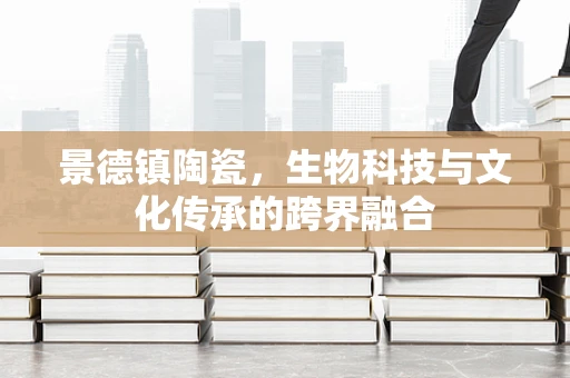 景德镇陶瓷，生物科技与文化传承的跨界融合