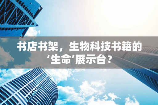 书店书架，生物科技书籍的‘生命’展示台？