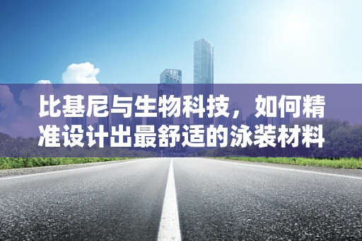 比基尼与生物科技，如何精准设计出最舒适的泳装材料？