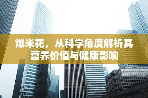 爆米花，从科学角度解析其营养价值与健康影响