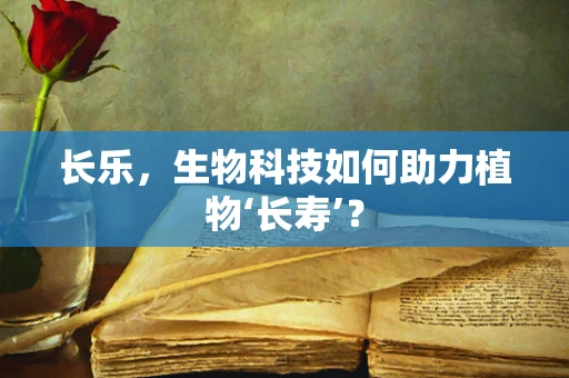 长乐，生物科技如何助力植物‘长寿’？