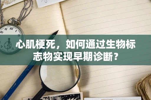 心肌梗死，如何通过生物标志物实现早期诊断？