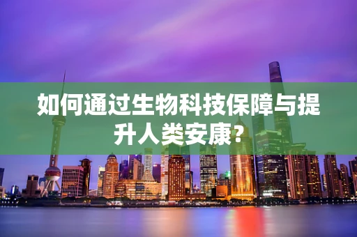 如何通过生物科技保障与提升人类安康？
