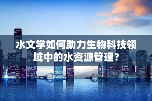 水文学如何助力生物科技领域中的水资源管理？
