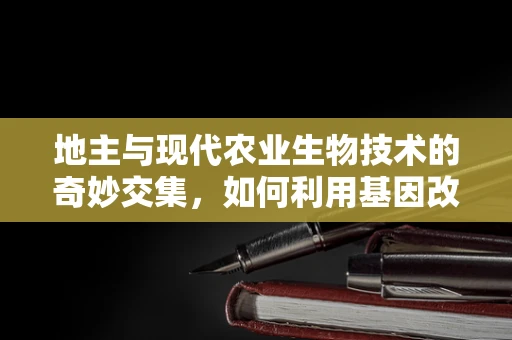 地主与现代农业生物技术的奇妙交集，如何利用基因改良作物提升土地利用效率？