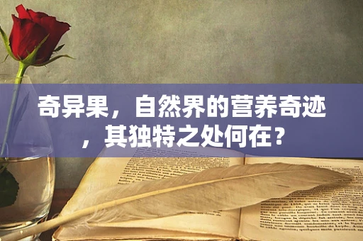 奇异果，自然界的营养奇迹，其独特之处何在？