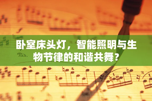 卧室床头灯，智能照明与生物节律的和谐共舞？