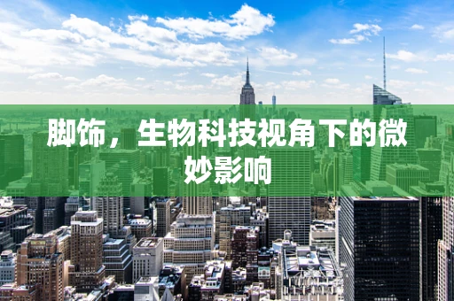 脚饰，生物科技视角下的微妙影响