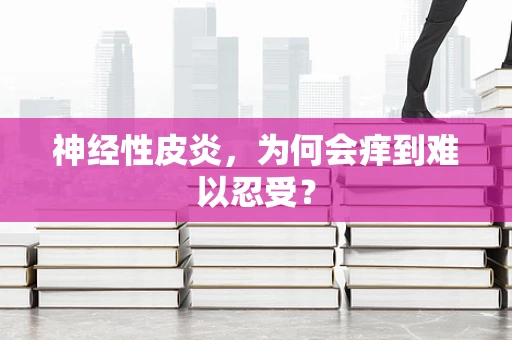 神经性皮炎，为何会痒到难以忍受？