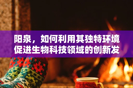 阳泉，如何利用其独特环境促进生物科技领域的创新发展？