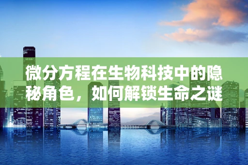 微分方程在生物科技中的隐秘角色，如何解锁生命之谜？