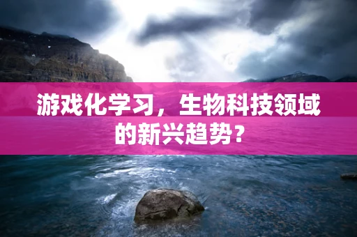 游戏化学习，生物科技领域的新兴趋势？