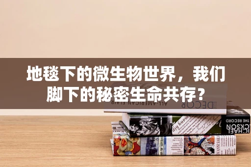 地毯下的微生物世界，我们脚下的秘密生命共存？