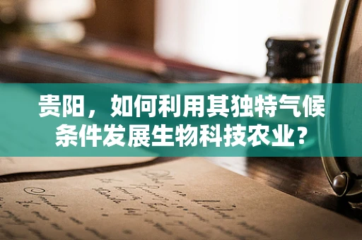 贵阳，如何利用其独特气候条件发展生物科技农业？