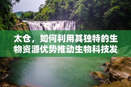 太仓，如何利用其独特的生物资源优势推动生物科技发展？