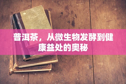 普洱茶，从微生物发酵到健康益处的奥秘